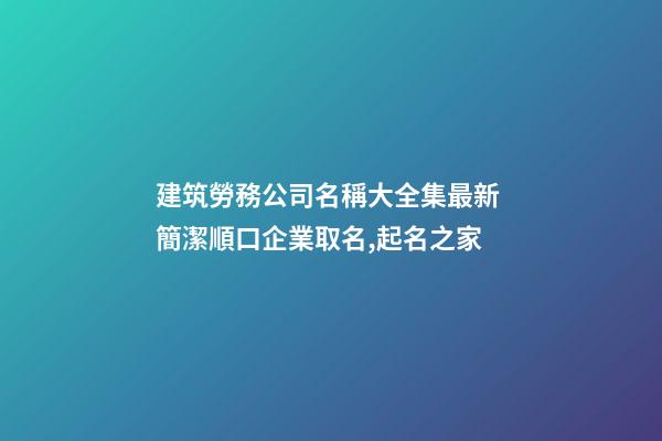 建筑勞務公司名稱大全集最新 簡潔順口企業取名,起名之家-第1張-公司起名-玄機派